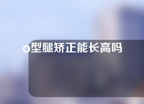 o型腿矫正能长高吗