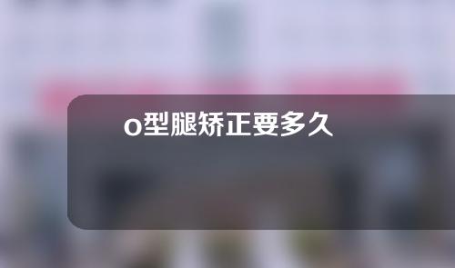 o型腿矫正要多久