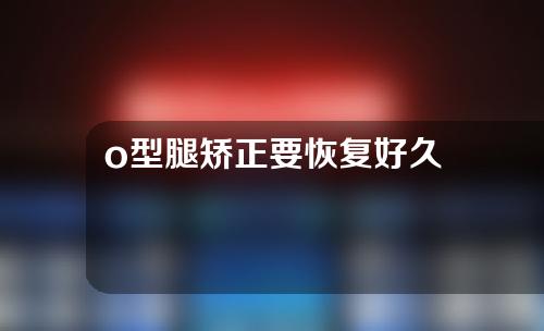 o型腿矫正要恢复好久