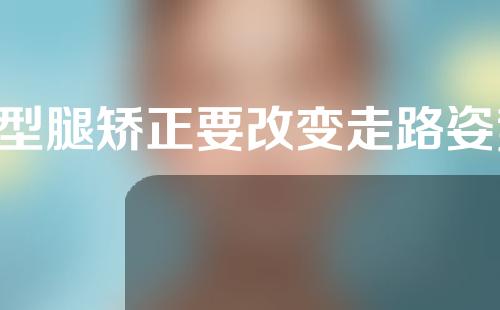 o型腿矫正要改变走路姿势吗