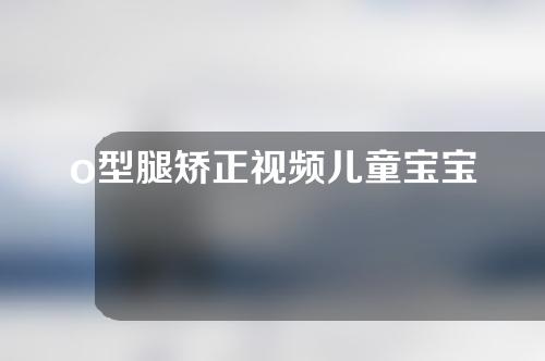 o型腿矫正视频儿童宝宝