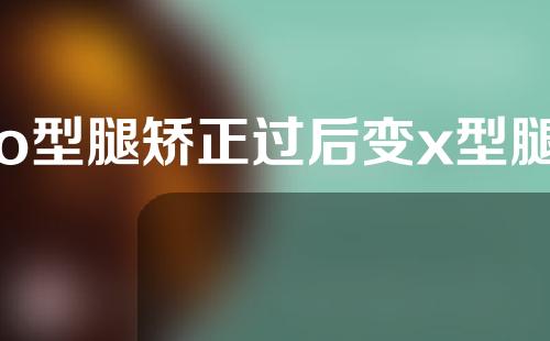 o型腿矫正过后变x型腿