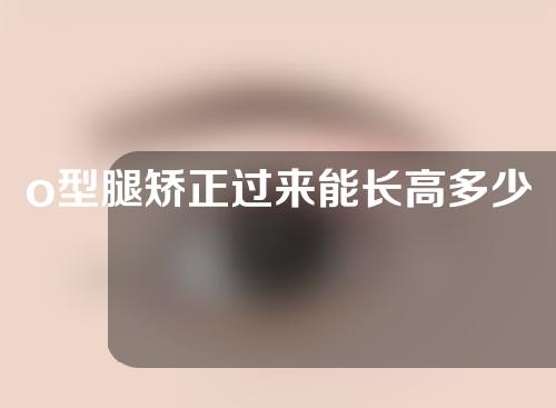 o型腿矫正过来能长高多少