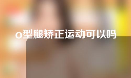 o型腿矫正运动可以吗