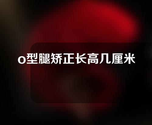 o型腿矫正长高几厘米