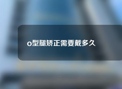 o型腿矫正需要戴多久