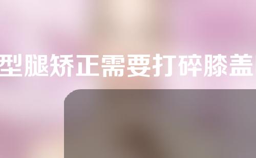 o型腿矫正需要打碎膝盖吗