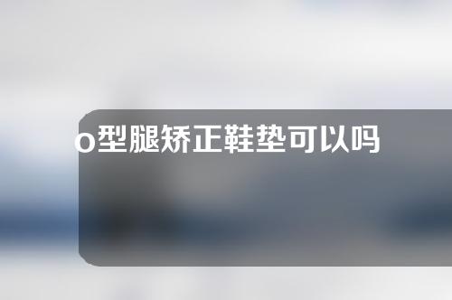 o型腿矫正鞋垫可以吗