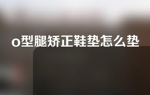 o型腿矫正鞋垫怎么垫