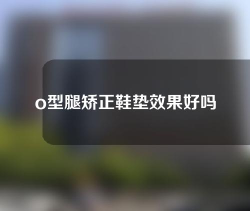 o型腿矫正鞋垫效果好吗