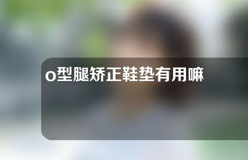 o型腿矫正鞋垫有用嘛