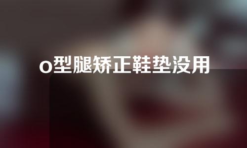 o型腿矫正鞋垫没用