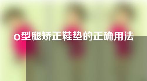 o型腿矫正鞋垫的正确用法
