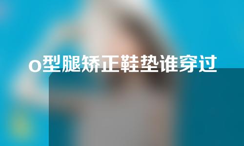 o型腿矫正鞋垫谁穿过