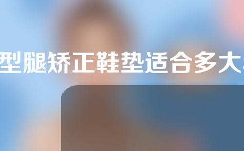 o型腿矫正鞋垫适合多大年龄