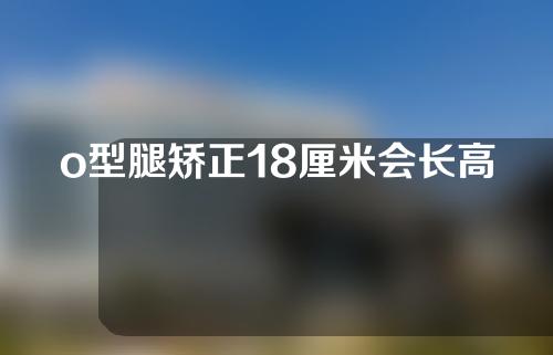 o型腿矫正18厘米会长高多少