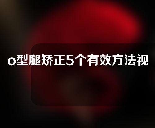 o型腿矫正5个有效方法视频