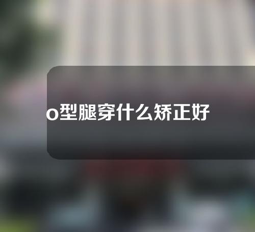 o型腿穿什么矫正好