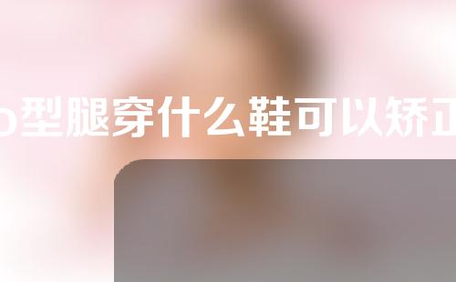 o型腿穿什么鞋可以矫正