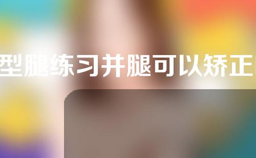 o型腿练习并腿可以矫正吗