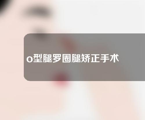 o型腿罗圈腿矫正手术