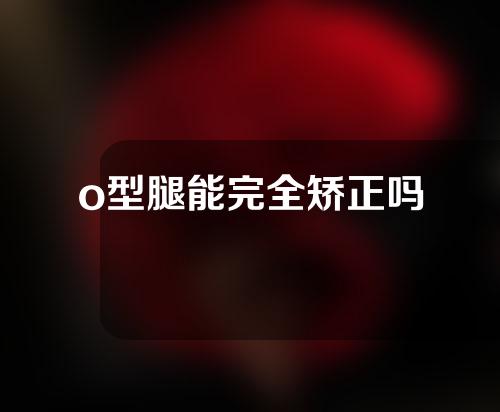 o型腿能完全矫正吗