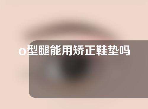 o型腿能用矫正鞋垫吗