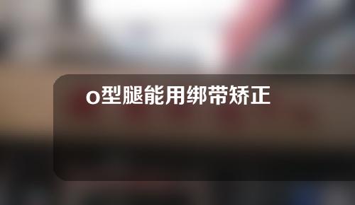 o型腿能用绑带矫正