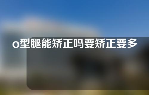 o型腿能矫正吗要矫正要多少钱