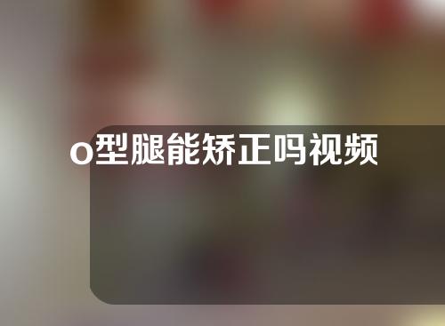 o型腿能矫正吗视频