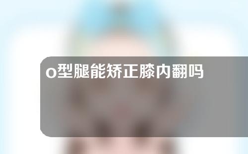 o型腿能矫正膝内翻吗