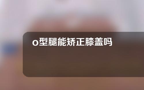 o型腿能矫正膝盖吗
