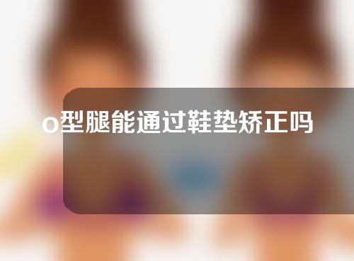 o型腿能通过鞋垫矫正吗