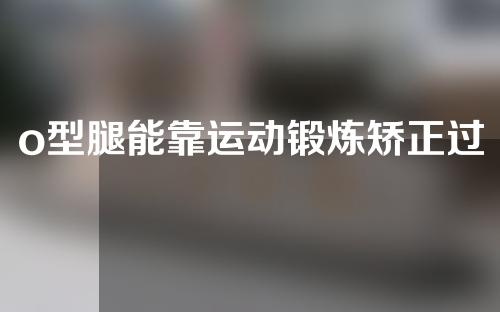 o型腿能靠运动锻炼矫正过来么