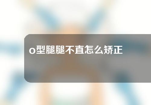 o型腿腿不直怎么矫正