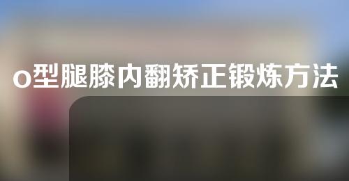 o型腿膝内翻矫正锻炼方法
