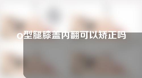 o型腿膝盖内翻可以矫正吗