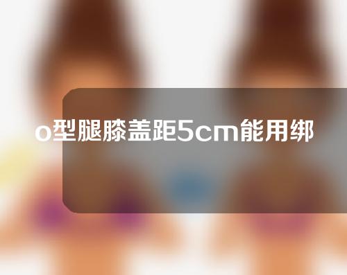 o型腿膝盖距5cm能用绑带矫正吗