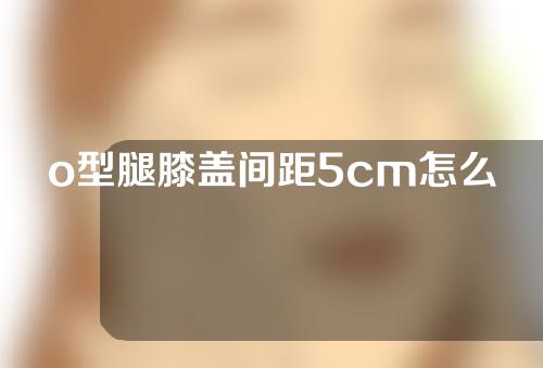 o型腿膝盖间距5cm怎么矫正