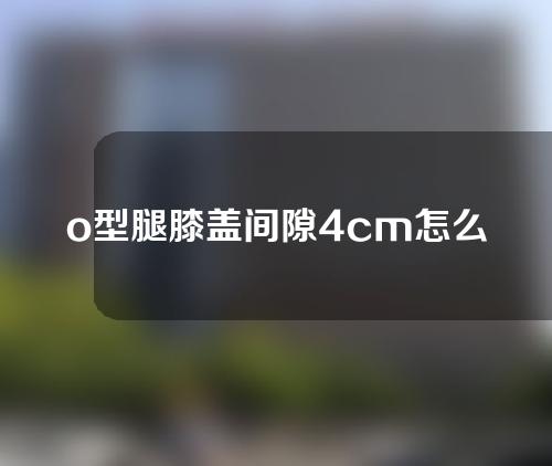 o型腿膝盖间隙4cm怎么矫正