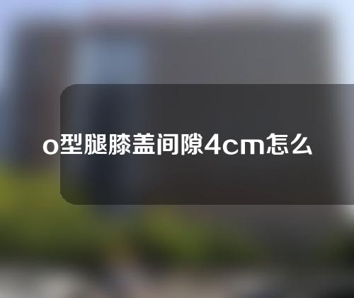 o型腿膝盖间隙4cm怎么矫正