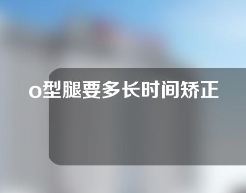 o型腿要多长时间矫正