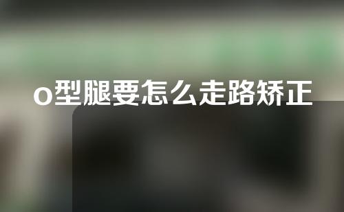 o型腿要怎么走路矫正