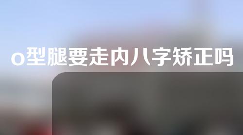 o型腿要走内八字矫正吗