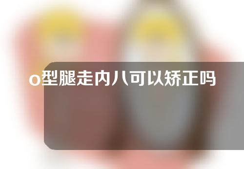 o型腿走内八可以矫正吗