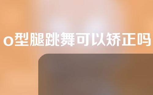 o型腿跳舞可以矫正吗