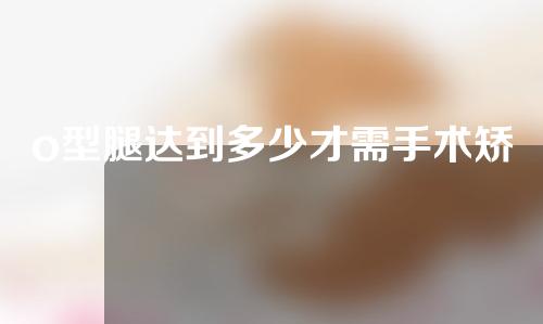 o型腿达到多少才需手术矫正