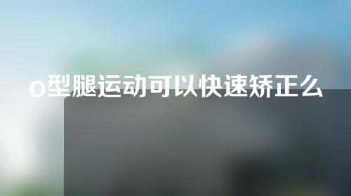 o型腿运动可以快速矫正么