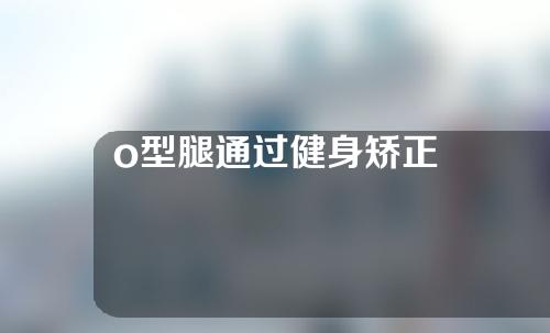 o型腿通过健身矫正