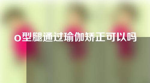 o型腿通过瑜伽矫正可以吗